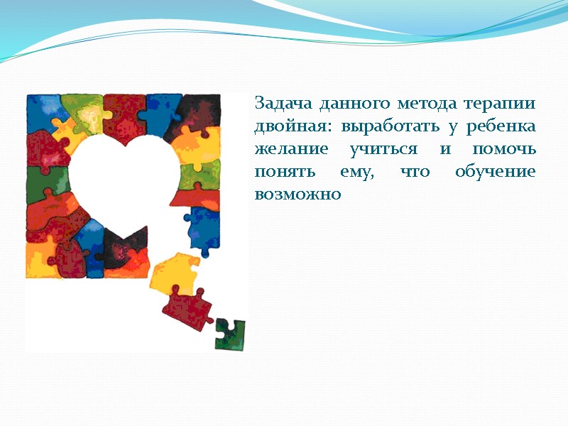 Задача данного метода терапии двойная: выработать у ребенка желание учиться и помочь понять ему,